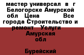мастер универсал  в  г.Белогорске Амурской обл › Цена ­ 3 000 - Все города Строительство и ремонт » Услуги   . Амурская обл.,Бурейский р-н